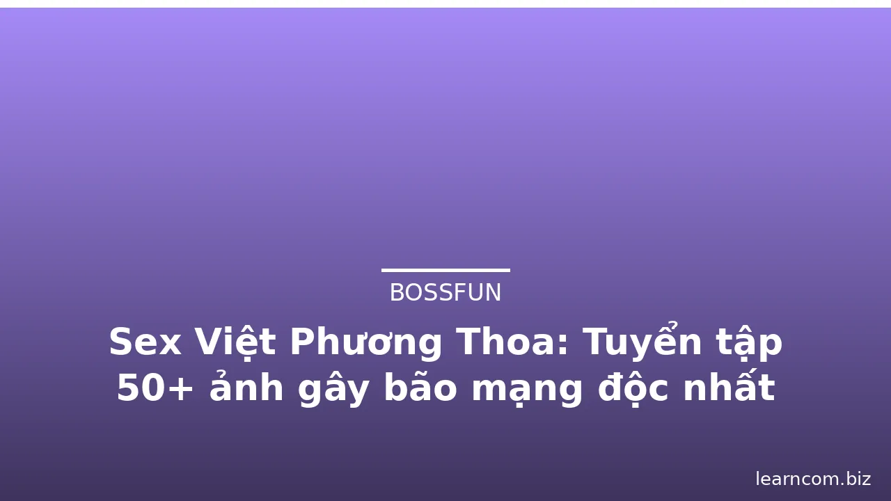 Sex Việt Phương Thoa: Tuyển tập 50+ ảnh gây bão mạng độc nhất